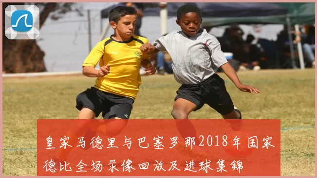 皇家马德里与巴塞罗那2018年国家德比全场录像回放及进球集锦