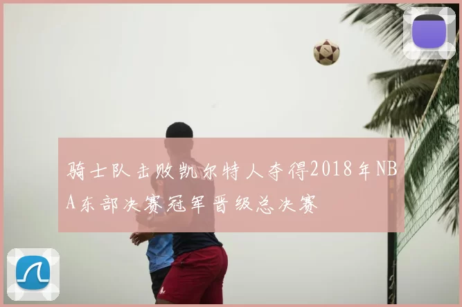 骑士队击败凯尔特人夺得2018年NBA东部决赛冠军晋级总决赛