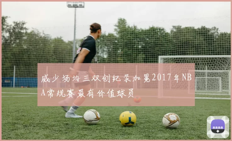 威少场均三双创纪录加冕2017年NBA常规赛最有价值球员