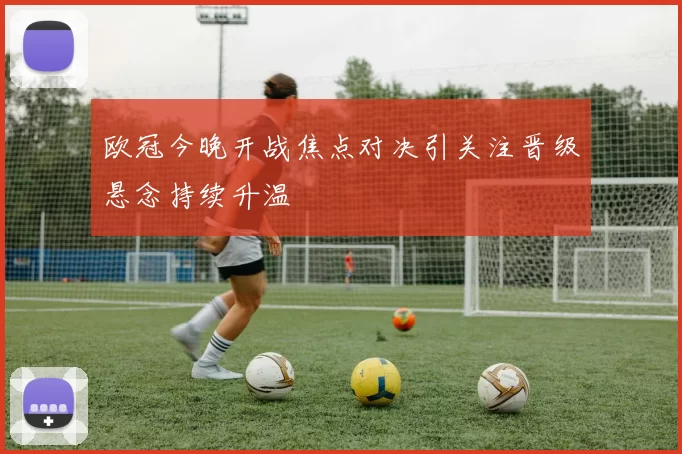 欧冠今晚开战焦点对决引关注晋级悬念持续升温