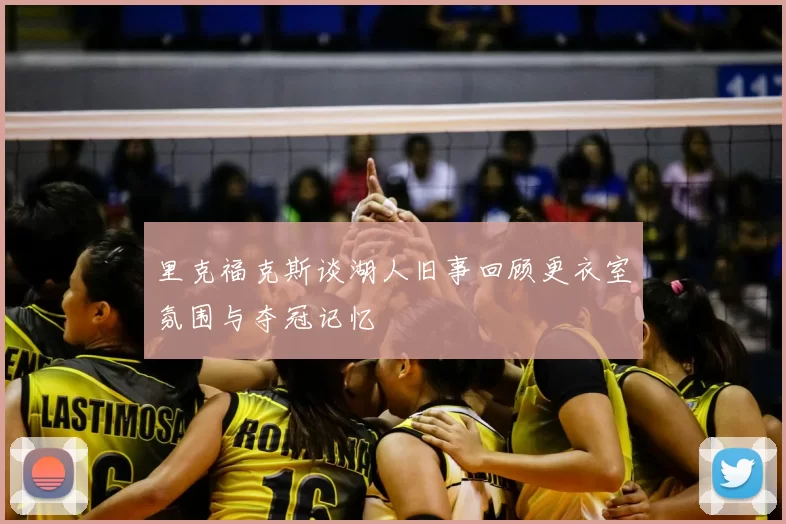 里克福克斯谈湖人旧事回顾更衣室氛围与夺冠记忆