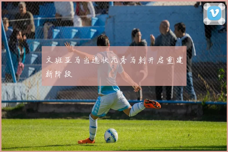 文班亚马当选状元秀马刺开启重建新阶段