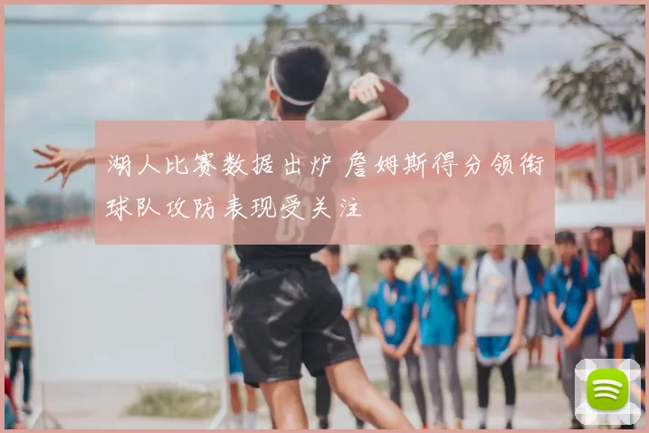 湖人比赛数据出炉 詹姆斯得分领衔球队攻防表现受关注