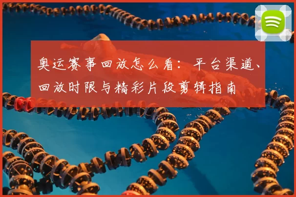 奥运赛事回放怎么看：平台渠道、回放时限与精彩片段剪辑指南
