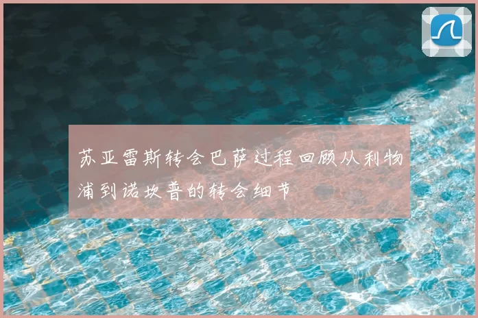 苏亚雷斯转会巴萨过程回顾从利物浦到诺坎普的转会细节