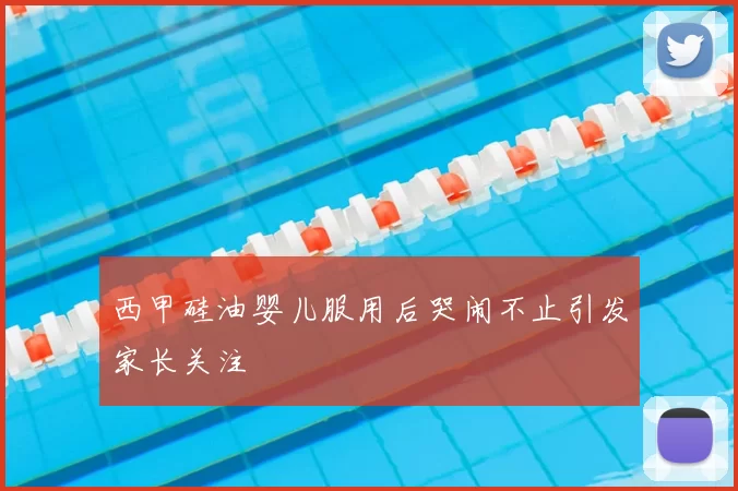 西甲硅油婴儿服用后哭闹不止引发家长关注