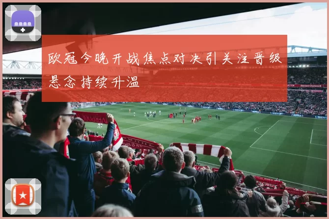 欧冠今晚开战焦点对决引关注晋级悬念持续升温