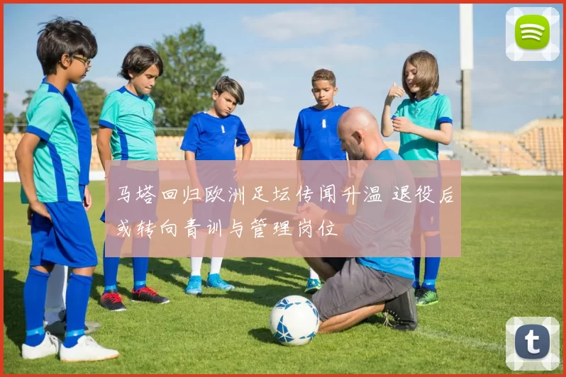 马塔回归欧洲足坛传闻升温 退役后或转向青训与管理岗位