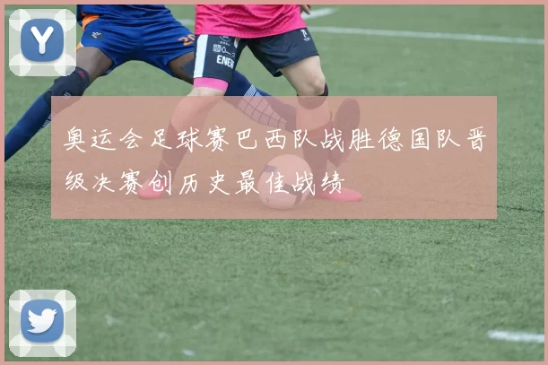 奥运会足球赛巴西队战胜德国队晋级决赛创历史最佳战绩