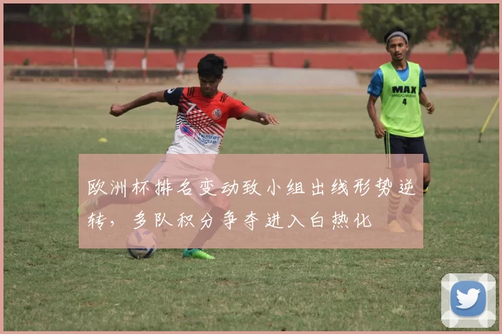 欧洲杯排名变动致小组出线形势逆转，多队积分争夺进入白热化
