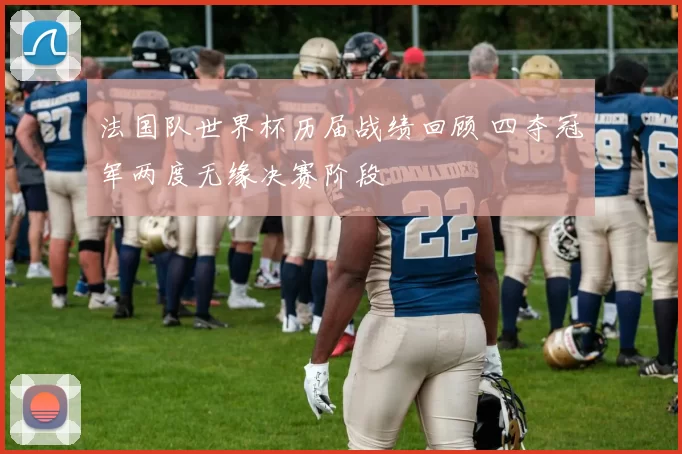 法国队世界杯历届战绩回顾 四夺冠军两度无缘决赛阶段