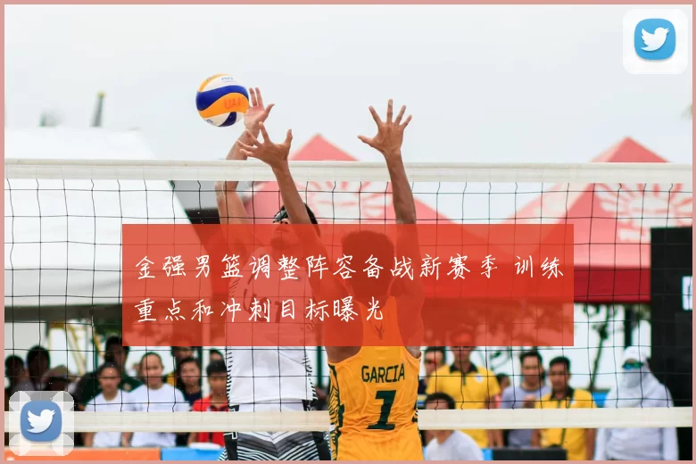 金强男篮调整阵容备战新赛季 训练重点和冲刺目标曝光
