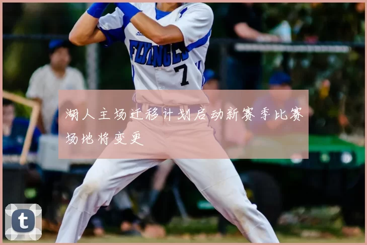 湖人主场迁移计划启动新赛季比赛场地将变更