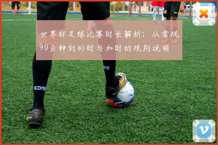 世界杯足球比赛时长解析：从常规90分钟到补时与加时的规则说明